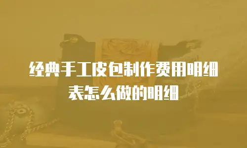 经典手工皮包制作费用明细表怎么做的明细