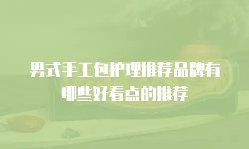 男式手工包护理推荐品牌有哪些好看点的推荐
