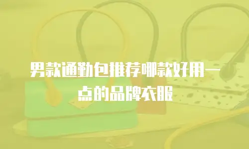 男款通勤包推荐哪款好用一点的品牌衣服