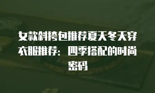 女款斜挎包推荐夏天冬天穿衣服推荐：四季搭配的时尚密码