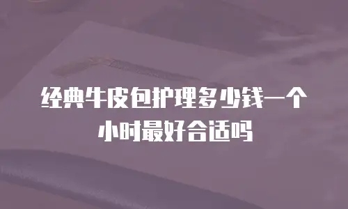 经典牛皮包护理多少钱一个小时最好合适吗