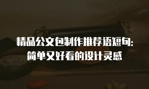 精品公文包制作推荐语短句：简单又好看的设计灵感