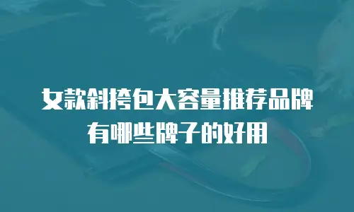 女款斜挎包大容量推荐品牌有哪些牌子的好用