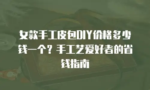 女款手工皮包DIY价格多少钱一个？手工艺爱好者的省钱指南