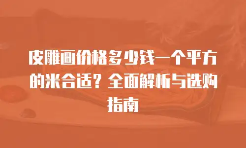 皮雕画价格多少钱一个平方的米合适？全面解析与选购指南