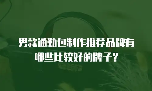 男款通勤包制作推荐品牌有哪些比较好的牌子？