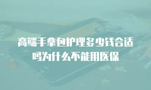 高端手拿包护理多少钱合适吗为什么不能用医保