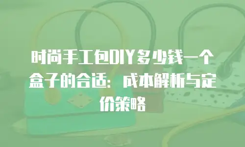 时尚手工包DIY多少钱一个盒子的合适：成本解析与定价策略