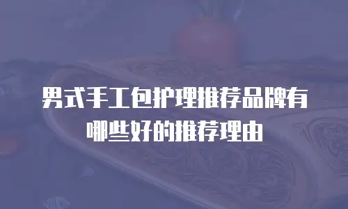 男式手工包护理推荐品牌有哪些好的推荐理由