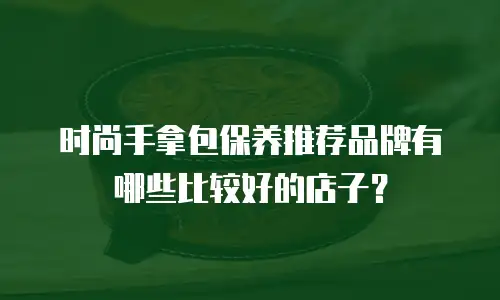 时尚手拿包保养推荐品牌有哪些比较好的店子？