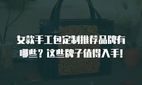 女款手工包定制推荐品牌有哪些？这些牌子值得入手！
