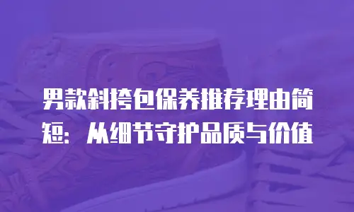 男款斜挎包保养推荐理由简短：从细节守护品质与价值