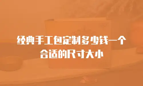 经典手工包定制多少钱一个合适的尺寸大小
