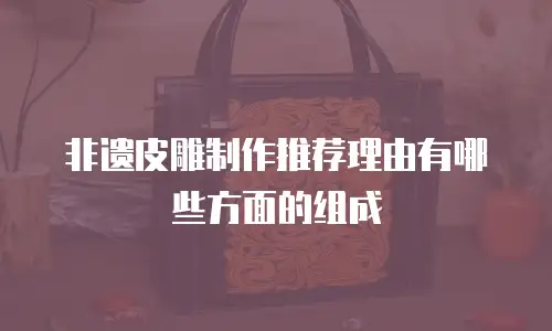 非遗皮雕制作推荐理由有哪些方面的组成