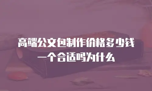 高端公文包制作价格多少钱一个合适吗为什么