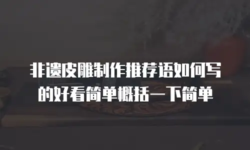 非遗皮雕制作推荐语如何写的好看简单概括一下简单
