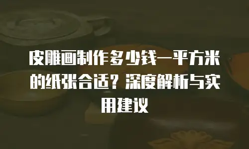 皮雕画制作多少钱一平方米的纸张合适？深度解析与实用建议