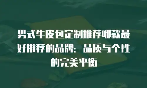 男式牛皮包定制推荐哪款最好推荐的品牌：品质与个性的完美平衡