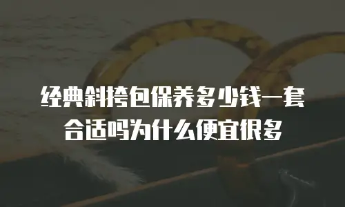 经典斜挎包保养多少钱一套合适吗为什么便宜很多