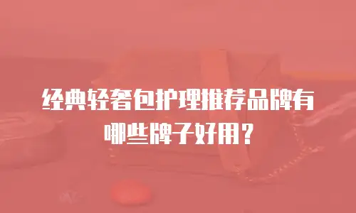 经典轻奢包护理推荐品牌有哪些牌子好用？