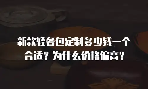 新款轻奢包定制多少钱一个合适？为什么价格偏高？