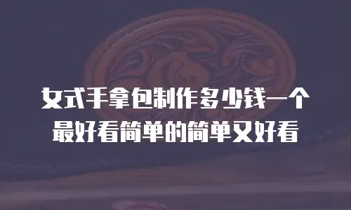 女式手拿包制作多少钱一个最好看简单的简单又好看