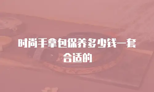 时尚手拿包保养多少钱一套合适的