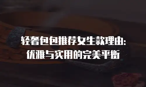 轻奢包包推荐女生款理由：优雅与实用的完美平衡