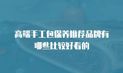 高端手工包保养推荐品牌有哪些比较好看的
