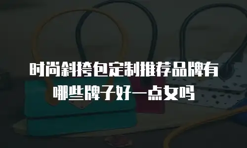 时尚斜挎包定制推荐品牌有哪些牌子好一点女吗