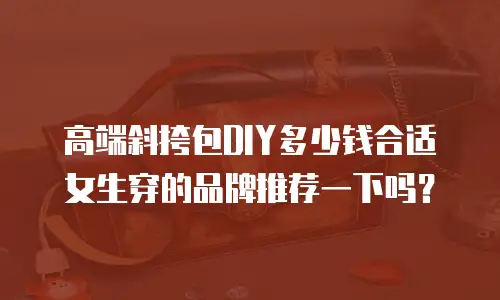 高端斜挎包DIY多少钱合适女生穿的品牌推荐一下吗？