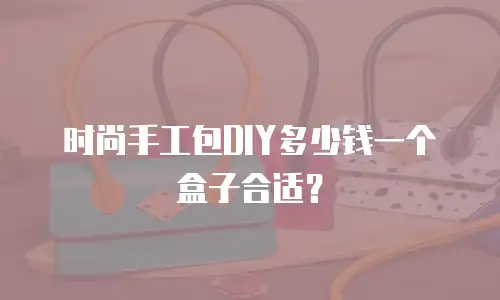 时尚手工包DIY多少钱一个盒子合适？