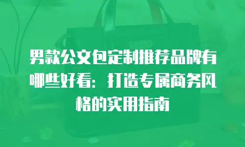 男款公文包定制推荐品牌有哪些好看：打造专属商务风格的实用指南