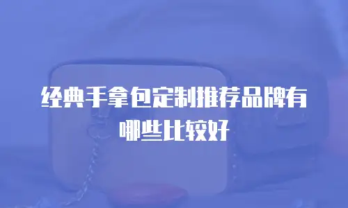 经典手拿包定制推荐品牌有哪些比较好