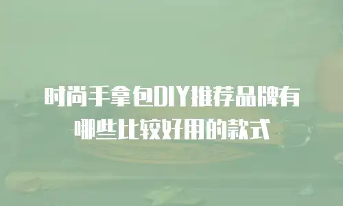 时尚手拿包DIY推荐品牌有哪些比较好用的款式