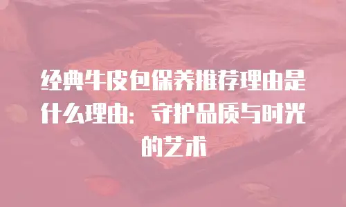 经典牛皮包保养推荐理由是什么理由：守护品质与时光的艺术