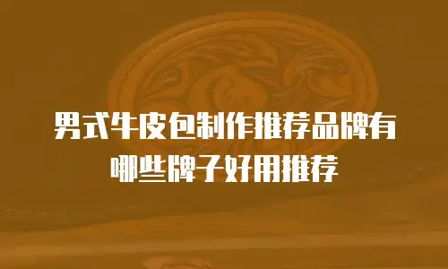 男式牛皮包制作推荐品牌有哪些牌子好用推荐
