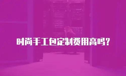 时尚手工包定制费用高吗？