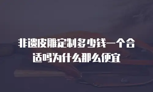 非遗皮雕定制多少钱一个合适吗为什么那么便宜