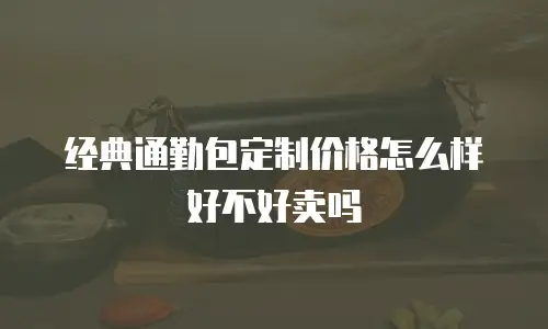 经典通勤包定制价格怎么样好不好卖吗