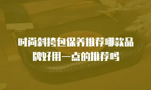 时尚斜挎包保养推荐哪款品牌好用一点的推荐吗
