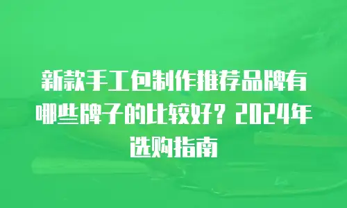 新款手工包制作推荐品牌有哪些牌子的比较好？2024年选购指南