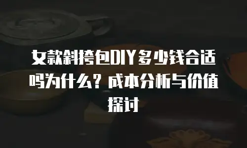 女款斜挎包DIY多少钱合适吗为什么？成本分析与价值探讨