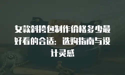 女款斜挎包制作价格多少最好看的合适：选购指南与设计灵感