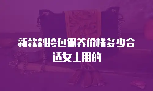 新款斜挎包保养价格多少合适女士用的