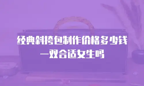 经典斜挎包制作价格多少钱一双合适女生吗