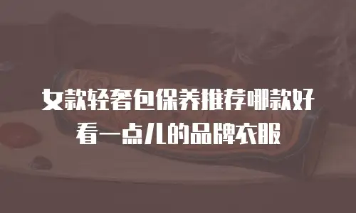 女款轻奢包保养推荐哪款好看一点儿的品牌衣服