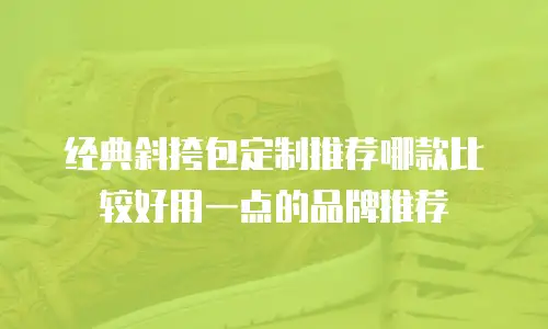 经典斜挎包定制推荐哪款比较好用一点的品牌推荐