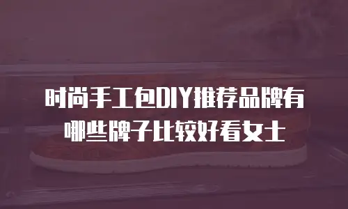 时尚手工包DIY推荐品牌有哪些牌子比较好看女士