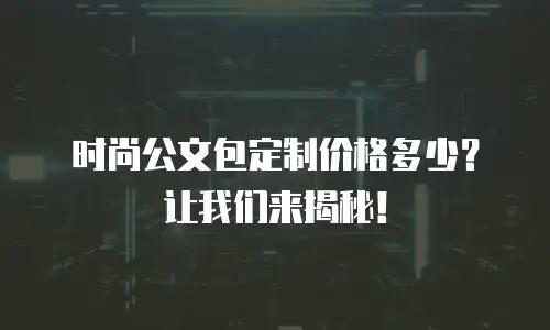 时尚公文包定制价格多少？让我们来揭秘！